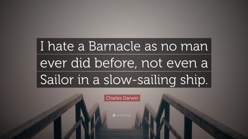 Charles Darwin Quote: “I hate a Barnacle as no man ever did before, not even a Sailor in a slow-sailing ship.”