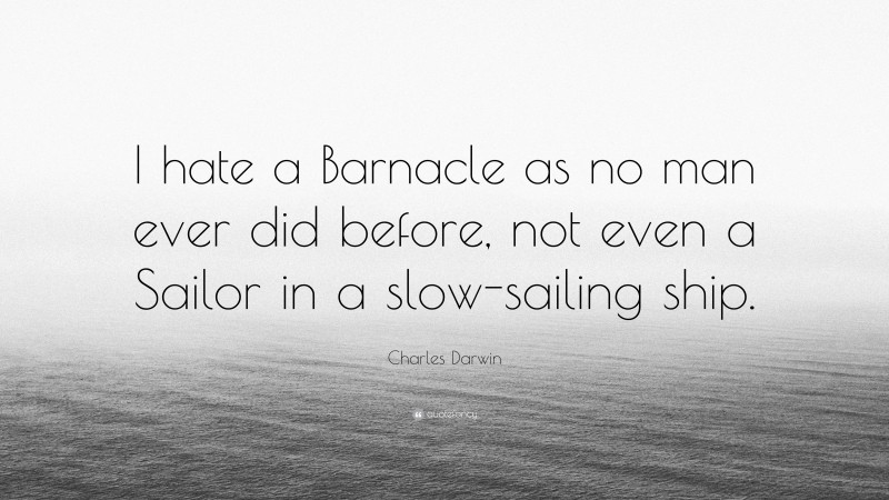 Charles Darwin Quote: “I hate a Barnacle as no man ever did before, not even a Sailor in a slow-sailing ship.”
