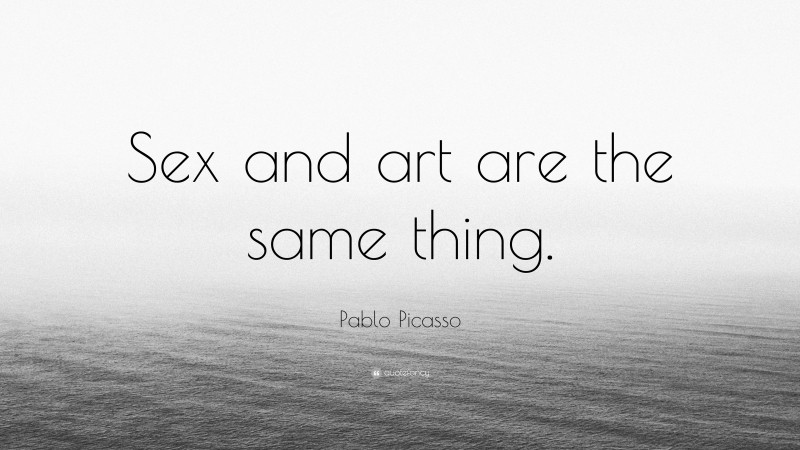 Pablo Picasso Quote: “Sex and art are the same thing.”