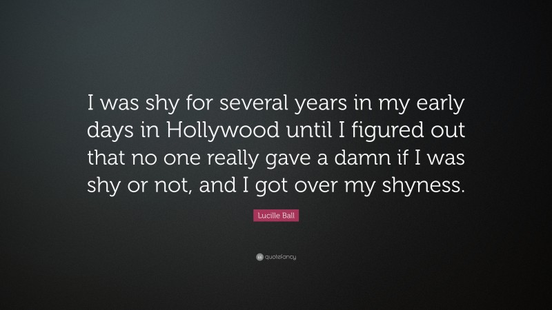 Lucille Ball Quote: “I was shy for several years in my early days in Hollywood until I figured out that no one really gave a damn if I was shy or not, and I got over my shyness.”