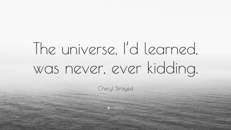 Cheryl Strayed Quote: “The universe, I’d learned, was never, ever kidding.”