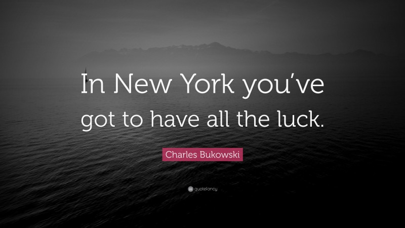 Charles Bukowski Quote: “In New York you’ve got to have all the luck.”