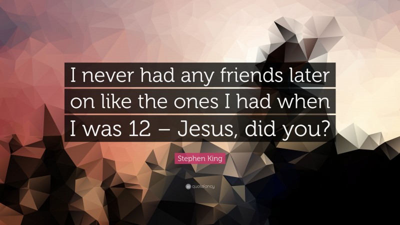 Stephen King Quote: “I never had any friends later on like the ones I had when I was 12 – Jesus, did you?”