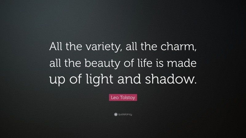 Leo Tolstoy Quote: “All the variety, all the charm, all the beauty of life is made up of light and shadow.”