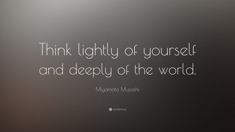 Miyamoto Musashi Quote: “Think lightly of yourself and deeply of the world.”