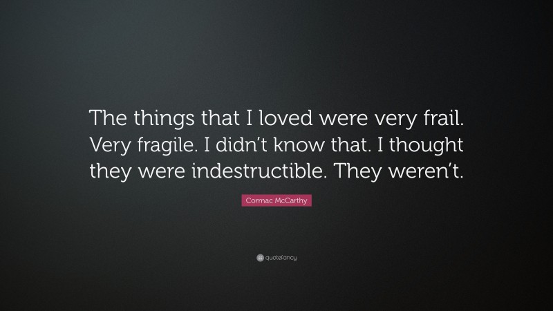 Cormac McCarthy Quote: “The things that I loved were very frail. Very fragile. I didn’t know that. I thought they were indestructible. They weren’t.”