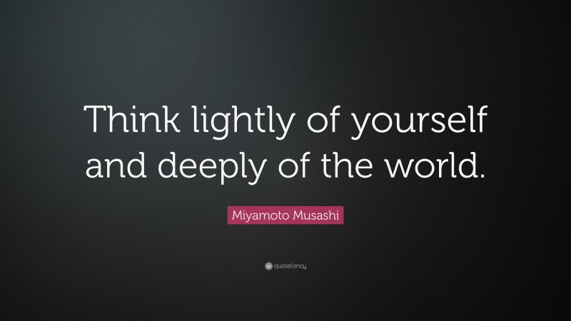 Miyamoto Musashi Quote: “Think lightly of yourself and deeply of the world.”