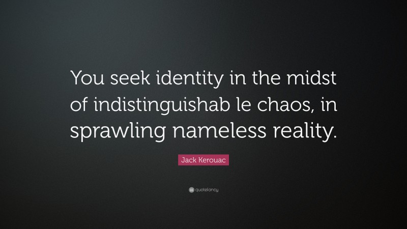 Jack Kerouac Quote: “You seek identity in the midst of indistinguishab le chaos, in sprawling nameless reality.”