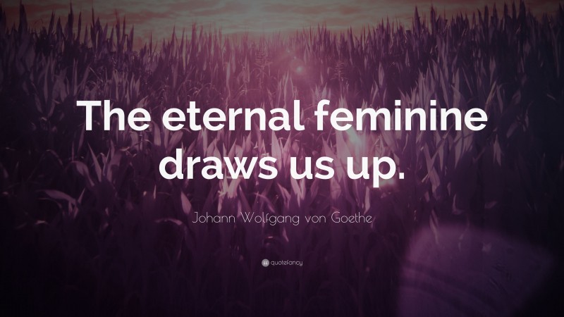 Johann Wolfgang von Goethe Quote: “The eternal feminine draws us up.”
