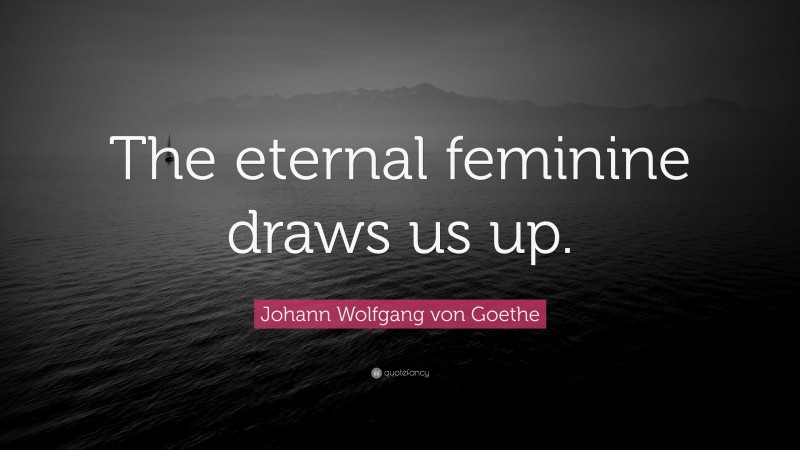 Johann Wolfgang von Goethe Quote: “The eternal feminine draws us up.”