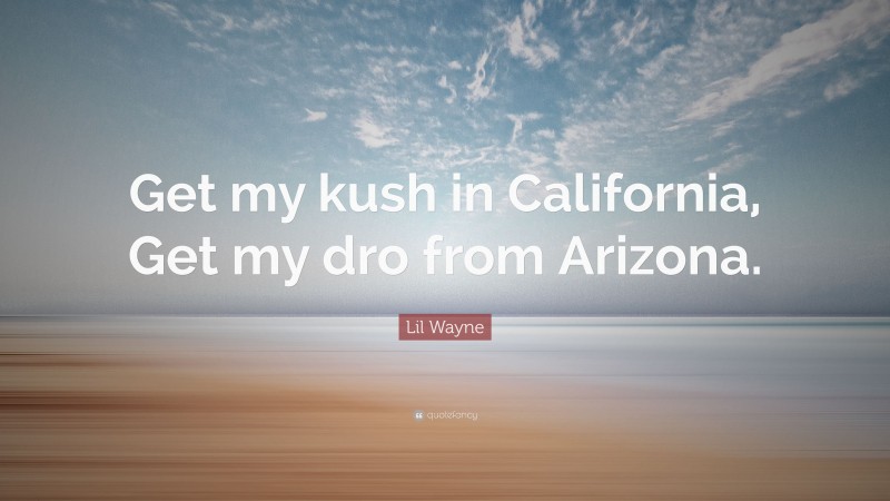 Lil Wayne Quote: “Get my kush in California, Get my dro from Arizona.”