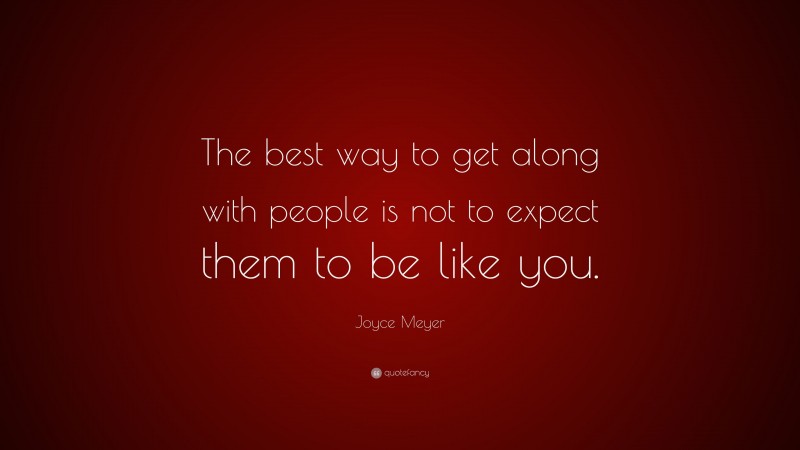 Joyce Meyer Quote: “The best way to get along with people is not to expect them to be like you.”