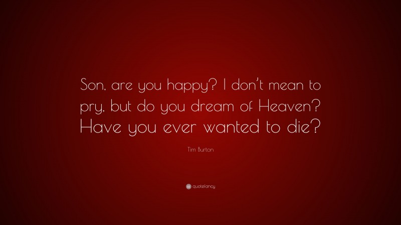 Tim Burton Quote: “Son, are you happy? I don’t mean to pry, but do you dream of Heaven? Have you ever wanted to die?”