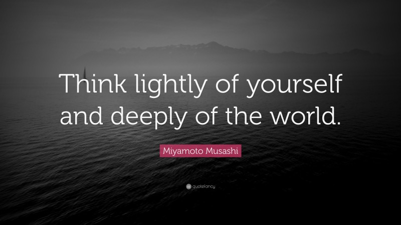 Miyamoto Musashi Quote: “Think lightly of yourself and deeply of the world.”