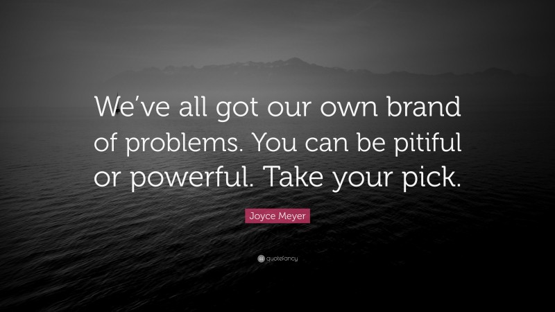Joyce Meyer Quote: “We’ve all got our own brand of problems. You can be pitiful or powerful. Take your pick.”