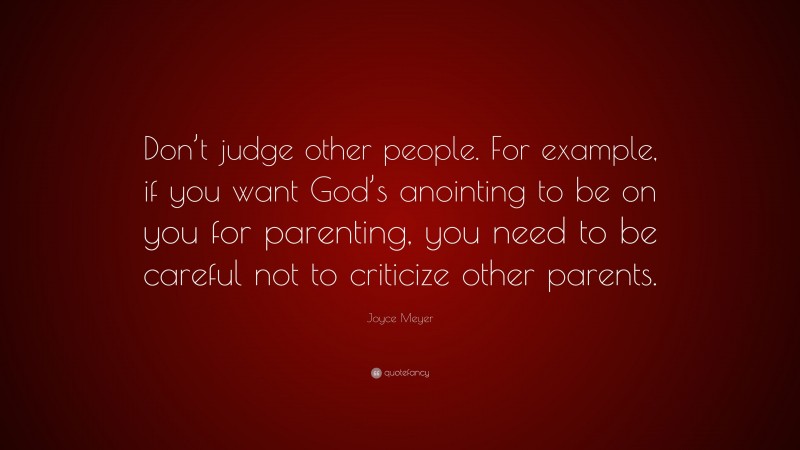 Joyce Meyer Quote: “Don’t judge other people. For example, if you want God’s anointing to be on you for parenting, you need to be careful not to criticize other parents.”