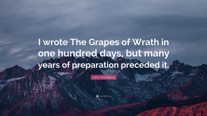 John Steinbeck Quote: “I wrote The Grapes of Wrath in one hundred days, but many years of preparation preceded it.”