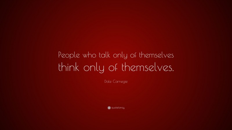 Dale Carnegie Quote: “People who talk only of themselves think only of themselves.”