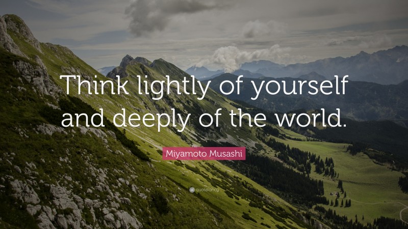 Miyamoto Musashi Quote: “Think lightly of yourself and deeply of the world.”