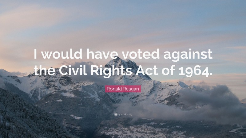 Ronald Reagan Quote: “I would have voted against the Civil Rights Act of 1964.”