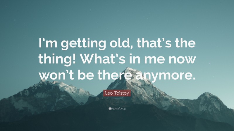 Leo Tolstoy Quote: “I’m getting old, that’s the thing! What’s in me now won’t be there anymore.”