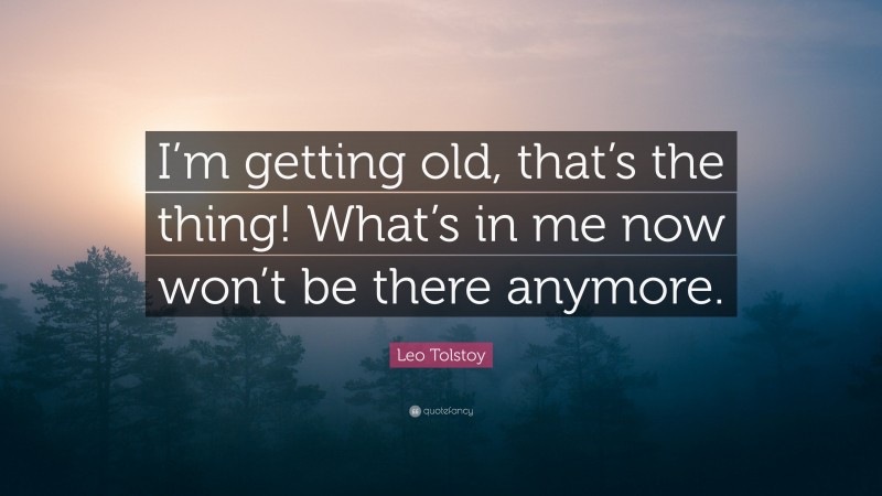 Leo Tolstoy Quote: “I’m getting old, that’s the thing! What’s in me now won’t be there anymore.”