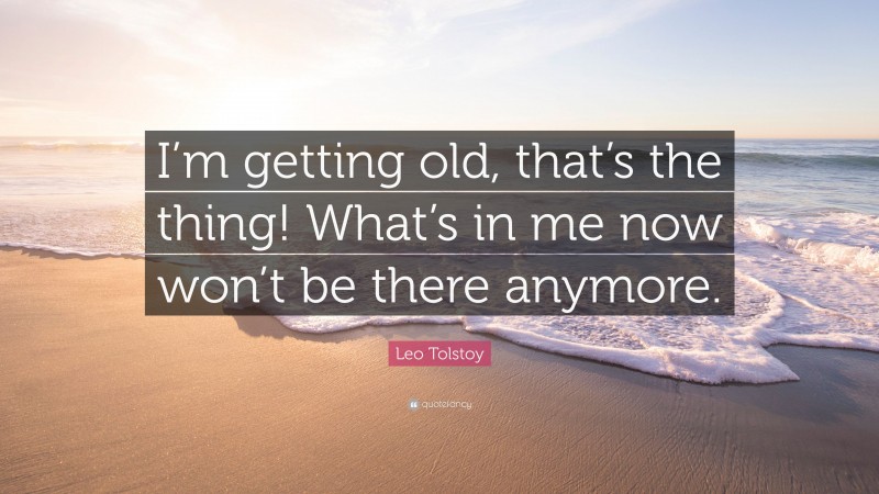 Leo Tolstoy Quote: “I’m getting old, that’s the thing! What’s in me now won’t be there anymore.”