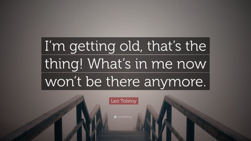Leo Tolstoy Quote: “I’m getting old, that’s the thing! What’s in me now won’t be there anymore.”