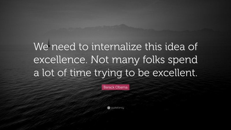 Barack Obama Quote: “We need to internalize this idea of excellence. Not many folks spend a lot of time trying to be excellent.”
