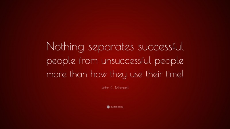 John C. Maxwell Quote: “Nothing separates successful people from unsuccessful people more than how they use their time!”