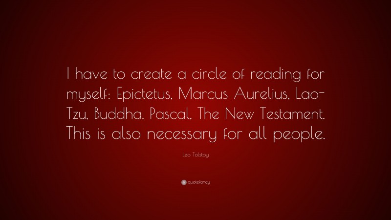 Leo Tolstoy Quote: “I have to create a circle of reading for myself: Epictetus, Marcus Aurelius, Lao-Tzu, Buddha, Pascal, The New Testament. This is also necessary for all people.”