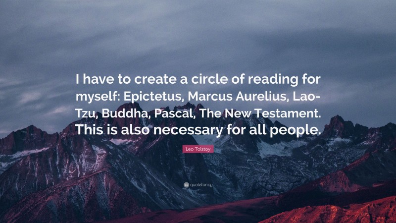 Leo Tolstoy Quote: “I have to create a circle of reading for myself: Epictetus, Marcus Aurelius, Lao-Tzu, Buddha, Pascal, The New Testament. This is also necessary for all people.”