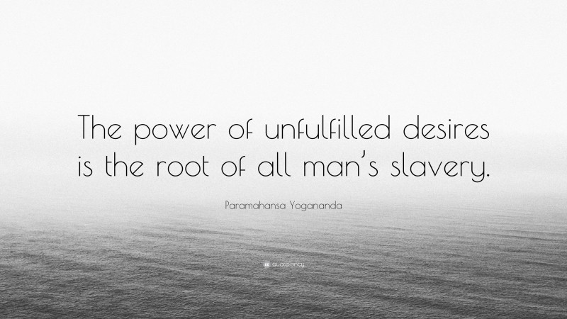 Paramahansa Yogananda Quote: “The power of unfulfilled desires is the root of all man’s slavery.”