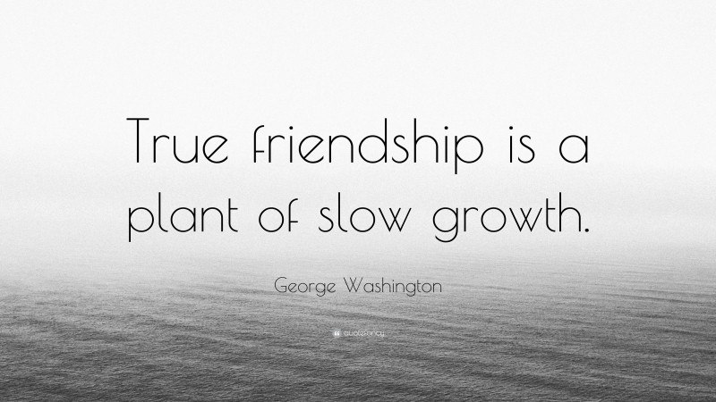 George Washington Quote: “True friendship is a plant of slow growth.”