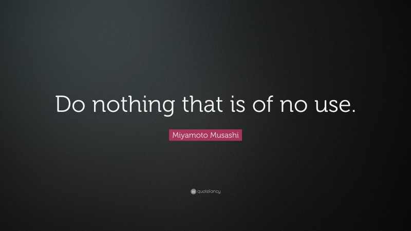 Miyamoto Musashi Quote: “Do nothing that is of no use.”