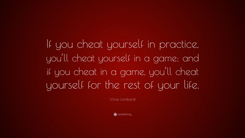 Vince Lombardi Quote: “If you cheat yourself in practice, you’ll cheat yourself in a game; and if you cheat in a game, you’ll cheat yourself for the rest of your life.”