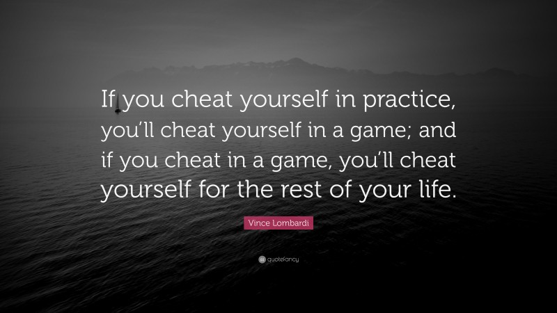 Vince Lombardi Quote: “If you cheat yourself in practice, you’ll cheat yourself in a game; and if you cheat in a game, you’ll cheat yourself for the rest of your life.”