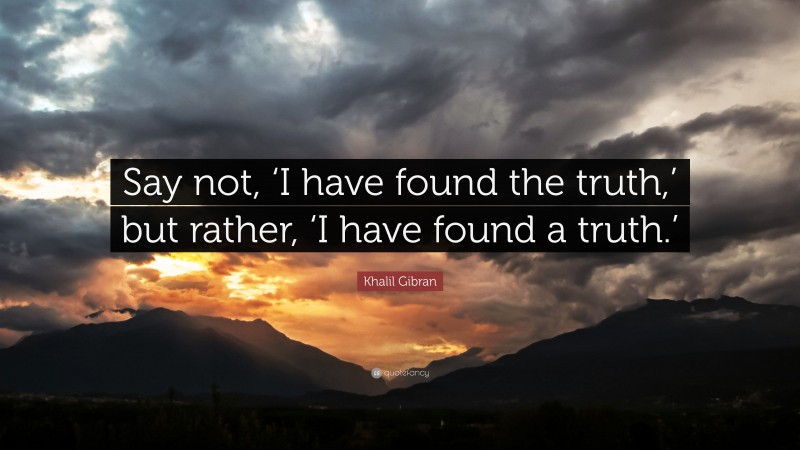 Khalil Gibran Quote: “Say not, ‘I have found the truth,’ but rather, ‘I have found a truth.’”