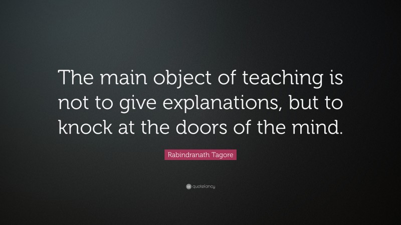 Rabindranath Tagore Quote: “The main object of teaching is not to give explanations, but to knock at the doors of the mind.”
