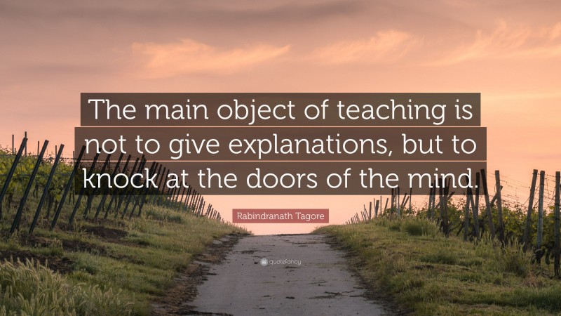 Rabindranath Tagore Quote: “The main object of teaching is not to give explanations, but to knock at the doors of the mind.”