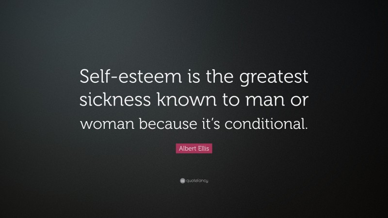 Albert Ellis Quote: “Self-esteem is the greatest sickness known to man or woman because it’s conditional.”