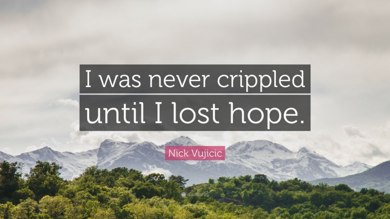 Nick Vujicic Quote: “I was never crippled until I lost hope.”