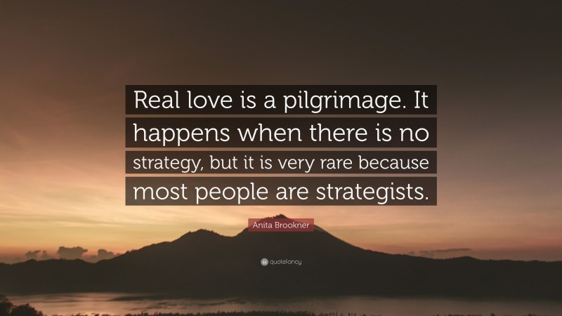 Anita Brookner Quote: “Real love is a pilgrimage. It happens when there is no strategy, but it is very rare because most people are strategists.”