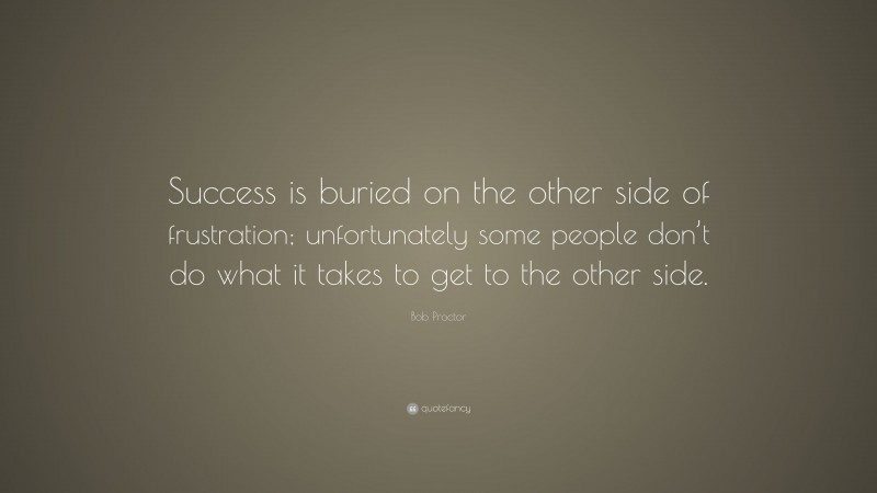 Bob Proctor Quote: “Success is buried on the other side of frustration; unfortunately some people don’t do what it takes to get to the other side.”