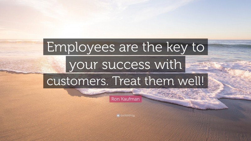 Ron Kaufman Quote: “Employees are the key to your success with customers. Treat them well!”