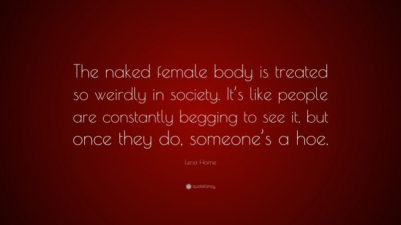 Lena Horne Quote: “The naked female body is treated so weirdly in society. It’s like people are constantly begging to see it, but once they do, someone’s a hoe.”