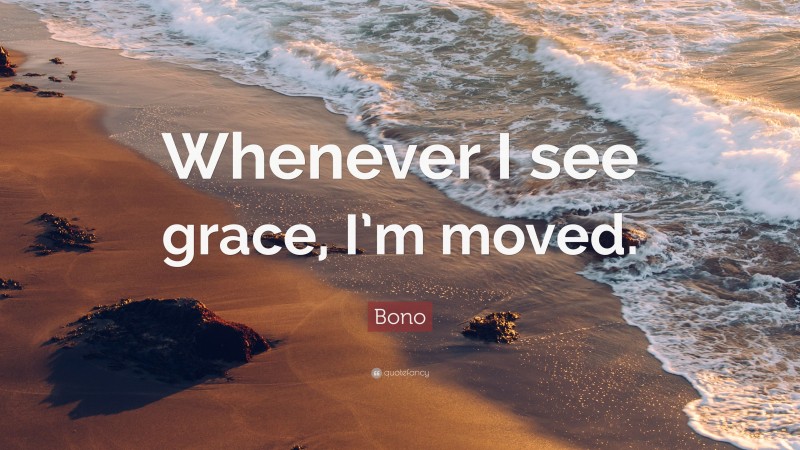 Bono Quote: “Whenever I see grace, I’m moved.”