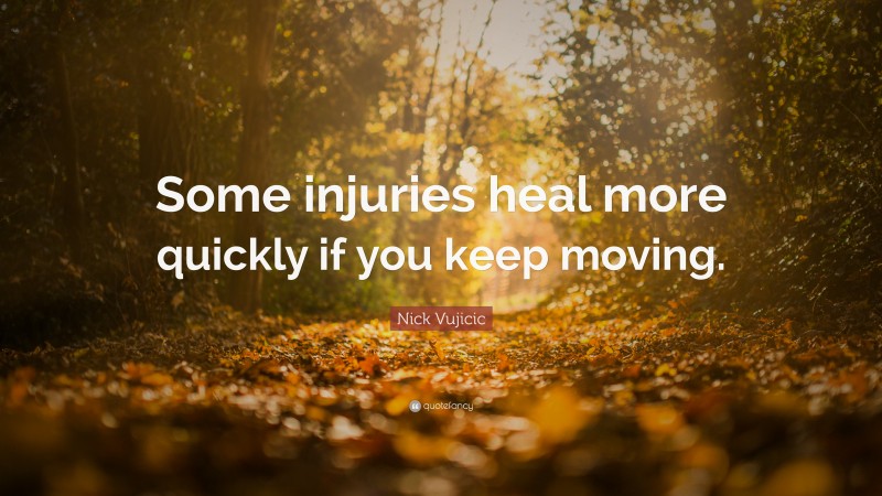 Nick Vujicic Quote: “Some injuries heal more quickly if you keep moving.”