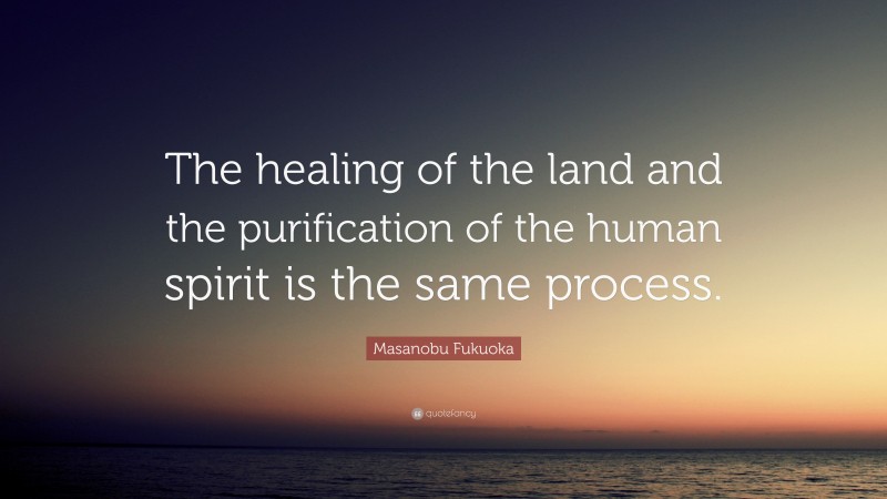 Masanobu Fukuoka Quote: “The healing of the land and the purification of the human spirit is the same process.”