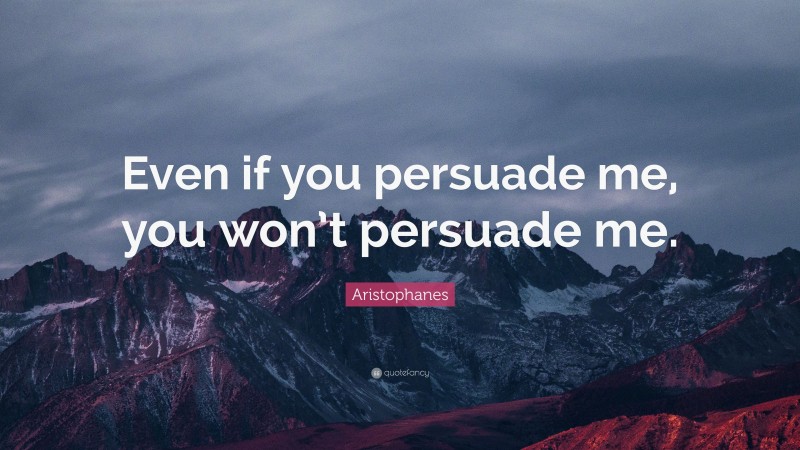 Aristophanes Quote: “Even if you persuade me, you won’t persuade me.”